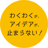 わくわくが、アイデアが、止まらない！