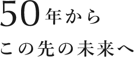 50年からこの先の未来へ